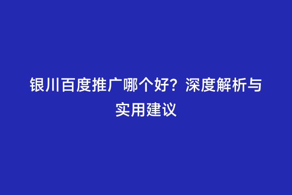 银川百度推广哪个好？深度解析与实用建议
