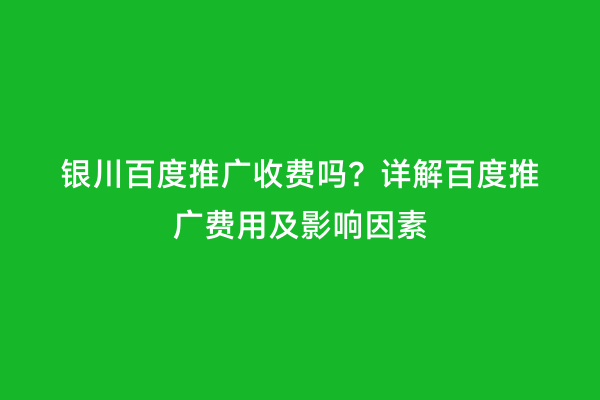 银川百度推广收费吗？详解百度推广费用及影响因素