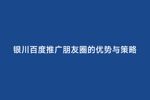 银川百度推广朋友圈的优势与策略
