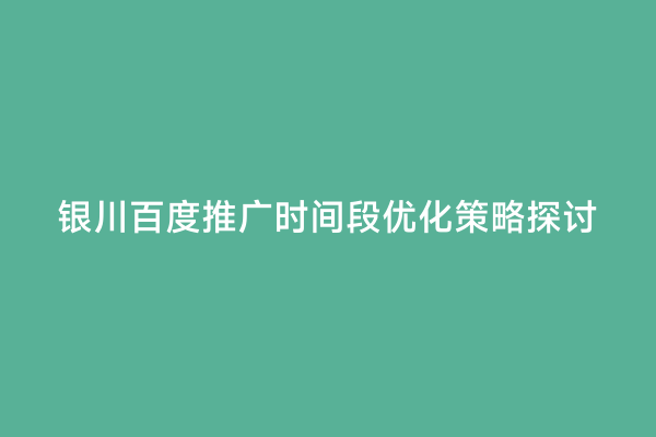 银川百度推广时间段优化策略探讨