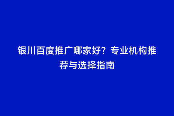 银川百度推广哪家好？专业机构推荐与选择指南