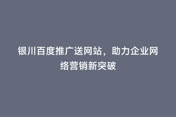 银川百度推广送网站，助力企业网络营销新突破