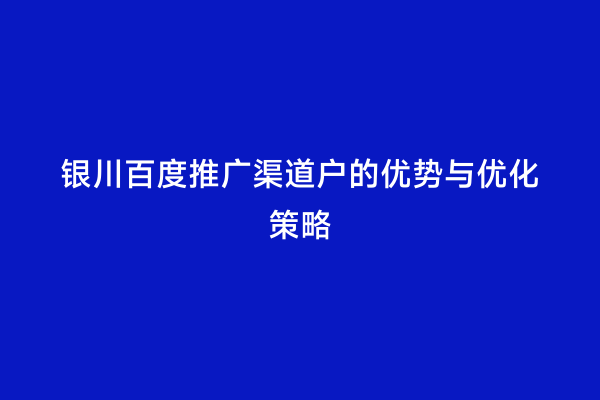 银川百度推广渠道户的优势与优化策略
