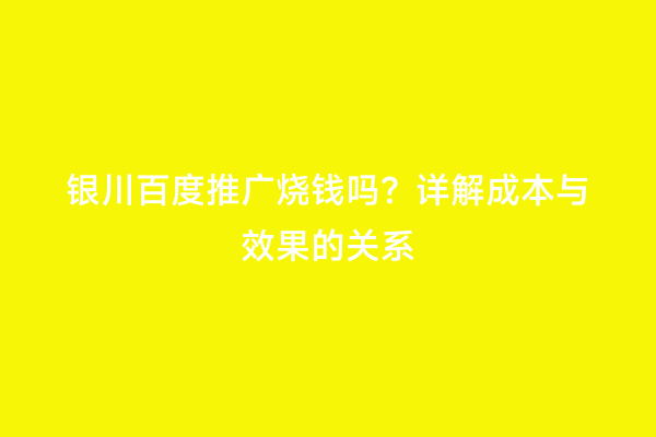 银川百度推广烧钱吗？详解成本与效果的关系