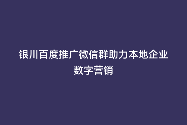 银川百度推广微信群助力本地企业数字营销