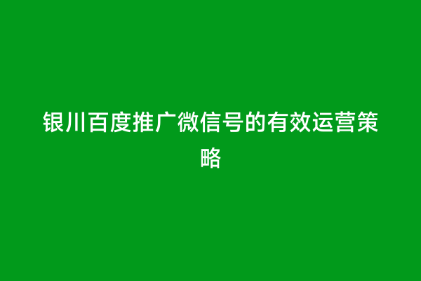 银川百度推广微信号的有效运营策略