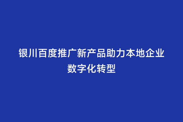 银川百度推广新产品助力本地企业数字化转型