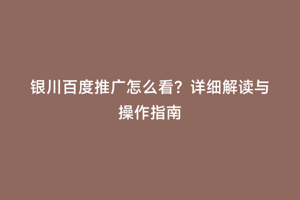 银川百度推广怎么看？详细解读与操作指南