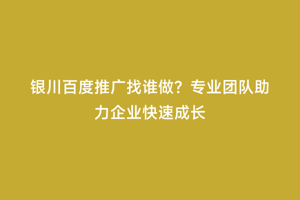 银川百度推广找谁做？专业团队助力企业快速成长