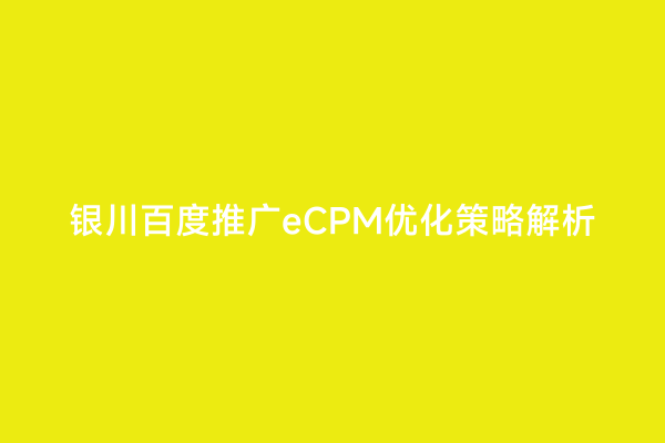 银川百度推广eCPM优化策略解析