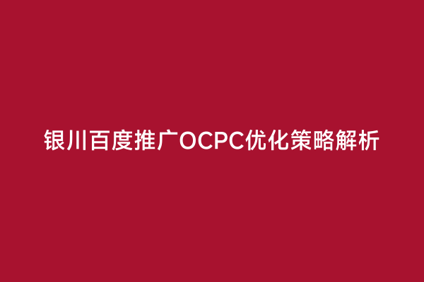银川百度推广OCPC优化策略解析
