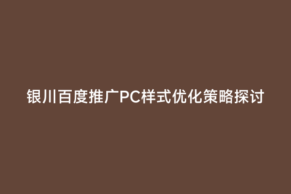 银川百度推广PC样式优化策略探讨
