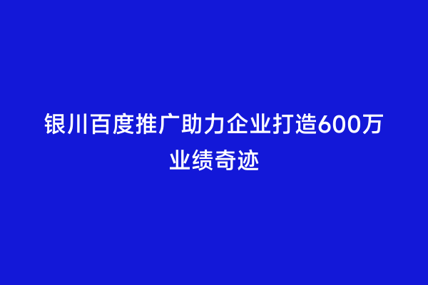 银川百度推广助力企业打造600万业绩奇迹