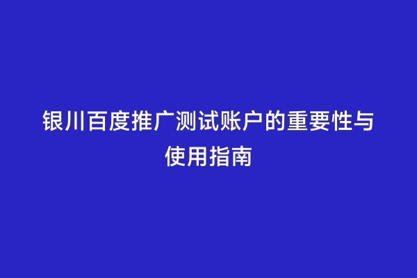 银川百度推广测试账户的重要性与使用指南