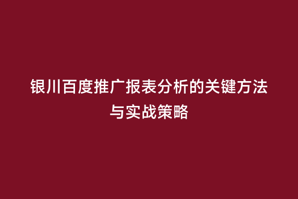 银川百度推广报表分析的关键方法与实战策略