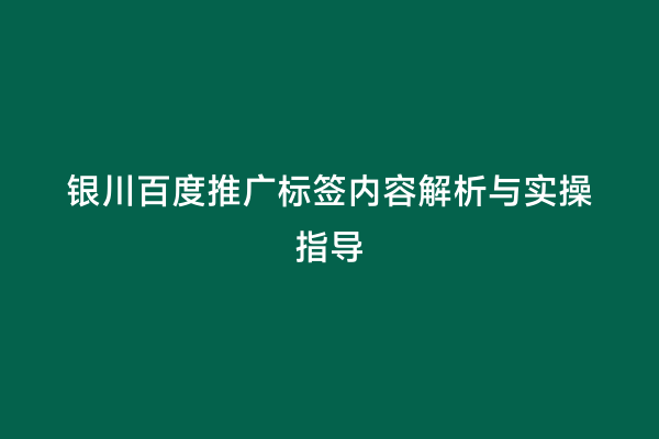 银川百度推广标签内容解析与实操指导