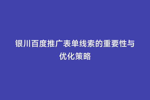 银川百度推广表单线索的重要性与优化策略