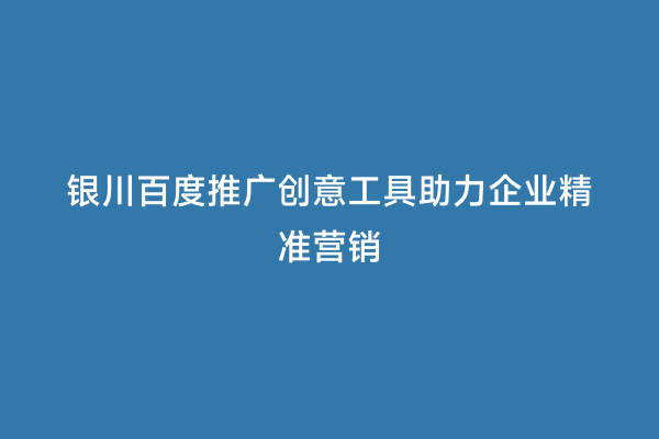 银川百度推广创意工具助力企业精准营销