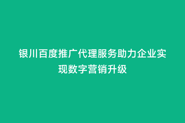 银川百度推广代理服务助力企业实现数字营销升级