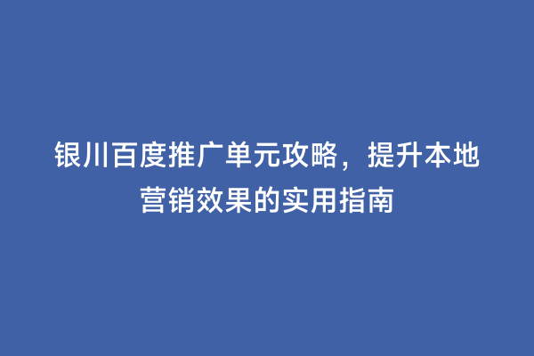 银川百度推广单元攻略，提升本地营销效果的实用指南