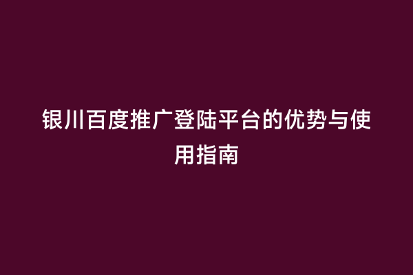 银川百度推广登陆平台的优势与使用指南