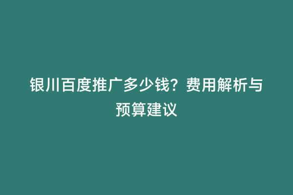 银川百度推广多少钱？费用解析与预算建议