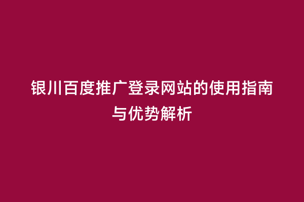 银川百度推广登录网站的使用指南与优势解析
