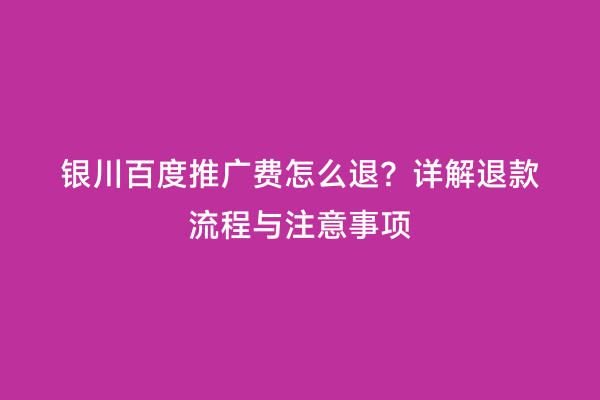银川百度推广费怎么退？详解退款流程与注意事项