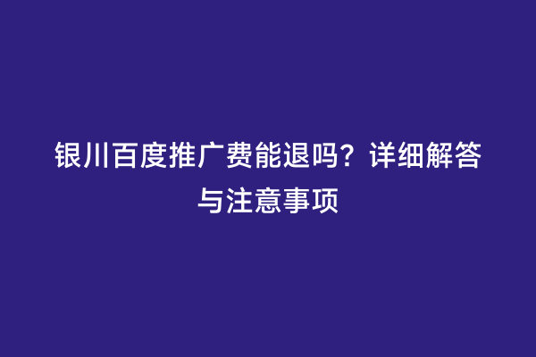 银川百度推广费能退吗？详细解答与注意事项