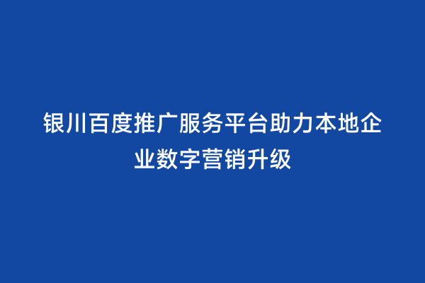 银川百度推广服务平台助力本地企业数字营销升级