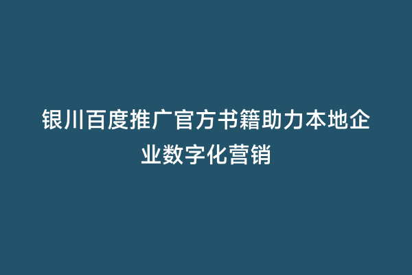 银川百度推广官方书籍助力本地企业数字化营销