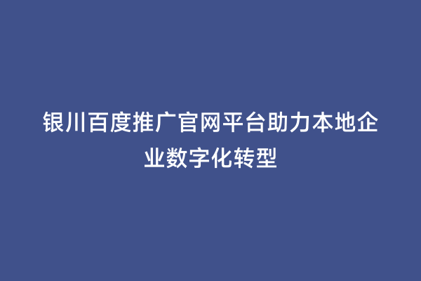 银川百度推广官网平台助力本地企业数字化转型