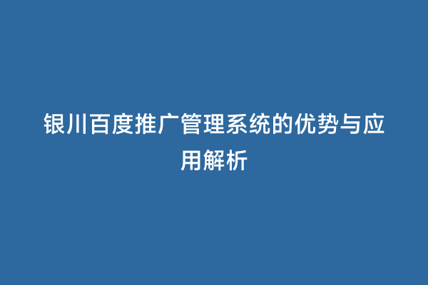 银川百度推广管理系统的优势与应用解析