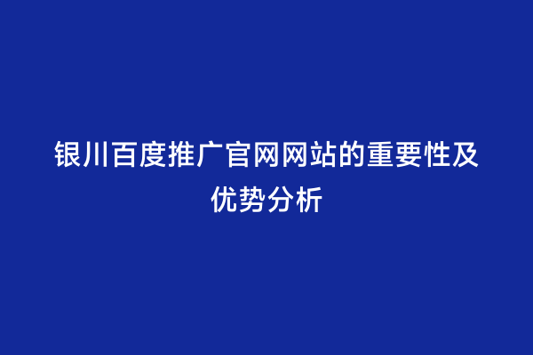 银川百度推广官网网站的重要性及优势分析