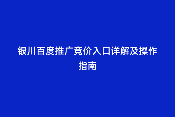 银川百度推广竞价入口详解及操作指南
