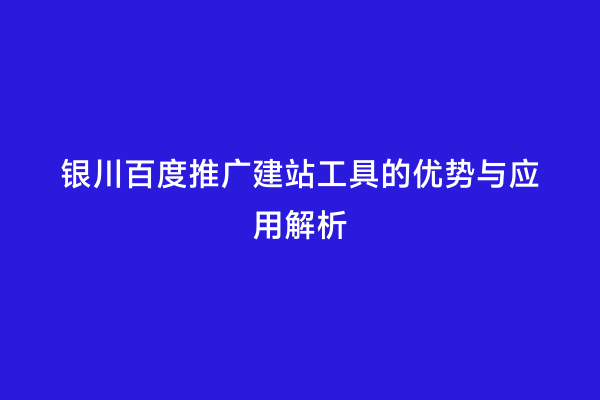 银川百度推广建站工具的优势与应用解析