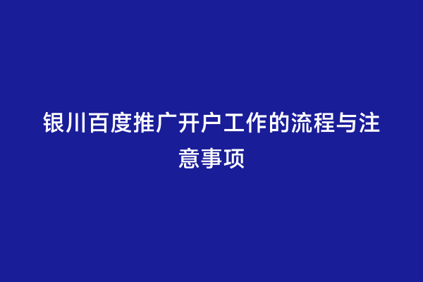 银川百度推广开户工作的流程与注意事项
