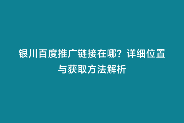 银川百度推广链接在哪？详细位置与获取方法解析