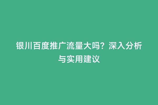 银川百度推广流量大吗？深入分析与实用建议