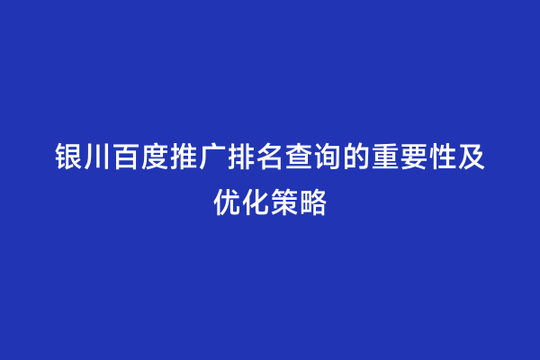 银川百度推广排名查询的重要性及优化策略