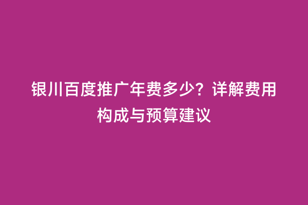 银川百度推广年费多少？详解费用构成与预算建议
