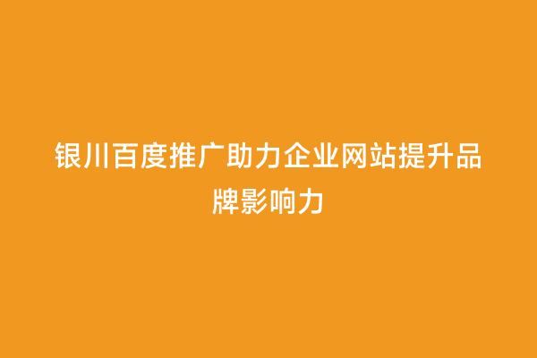 银川百度推广助力企业网站提升品牌影响力