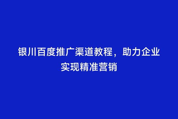 银川百度推广渠道教程，助力企业实现精准营销