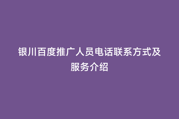 银川百度推广人员电话联系方式及服务介绍