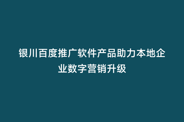 银川百度推广软件产品助力本地企业数字营销升级