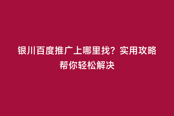 银川百度推广上哪里找？实用攻略帮你轻松解决