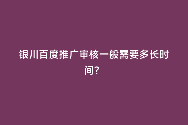 银川百度推广审核一般需要多长时间？