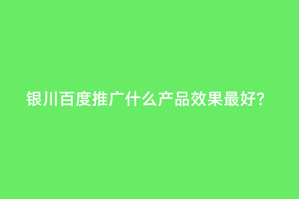 银川百度推广什么产品效果最好？