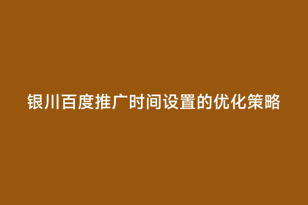 银川百度推广时间设置的优化策略