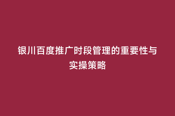 银川百度推广时段管理的重要性与实操策略